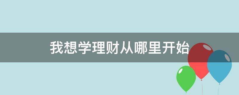 我想学理财从哪里开始（我想学理财从哪里开始学）