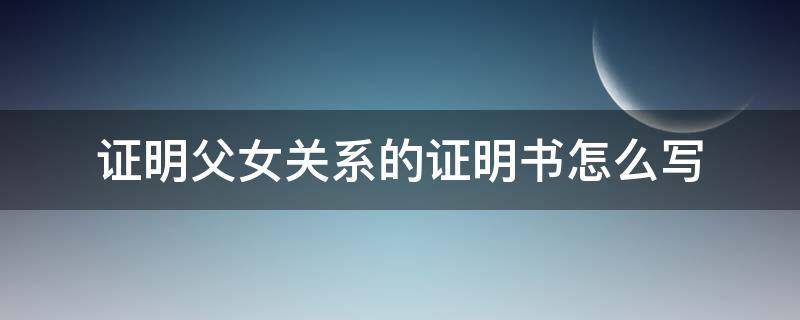 证明父女关系的证明书怎么写 证明父女关系的证明怎样写