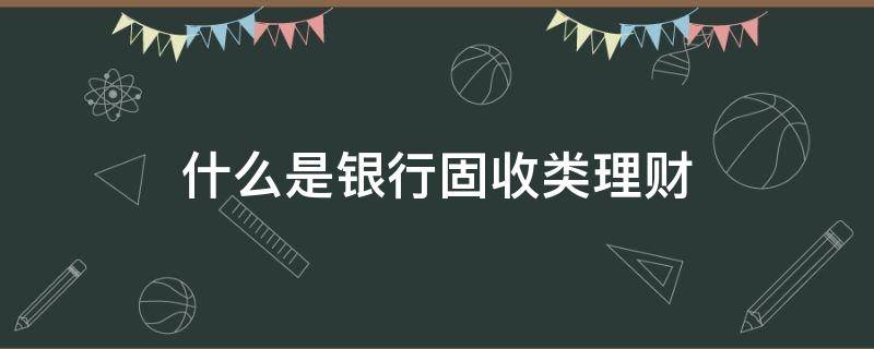 什么是银行固收类理财（银行理财固收类安全吗）