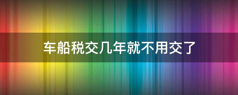 车船税交几年就不用交了（车船税为啥要交两年的）