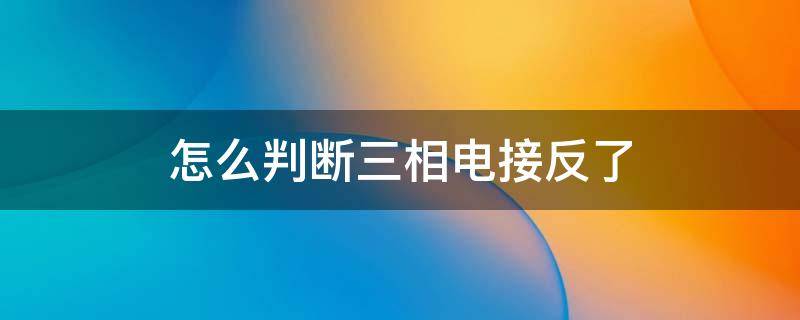 怎么判断三相电接反了（三相电相线接反有什么后果）