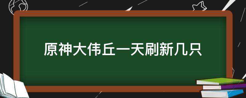 原神大伟丘一天刷新几只 原神大伟丘丘人多久刷新一次