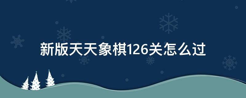 新版天天象棋126关怎么过 天天象棋残局闯关126关怎么过