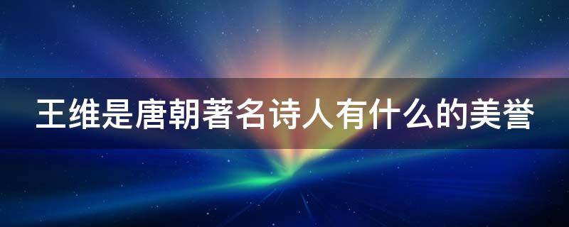 王维是唐朝著名诗人有什么的美誉 王维是唐朝著名的诗人有什么的美誉