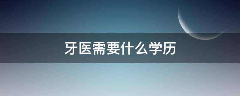 牙医需要什么学历（报考牙医需要什么学历）