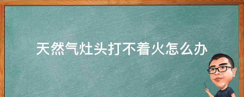 天然气灶头打不着火怎么办（天然气灶打不着火怎么办?）