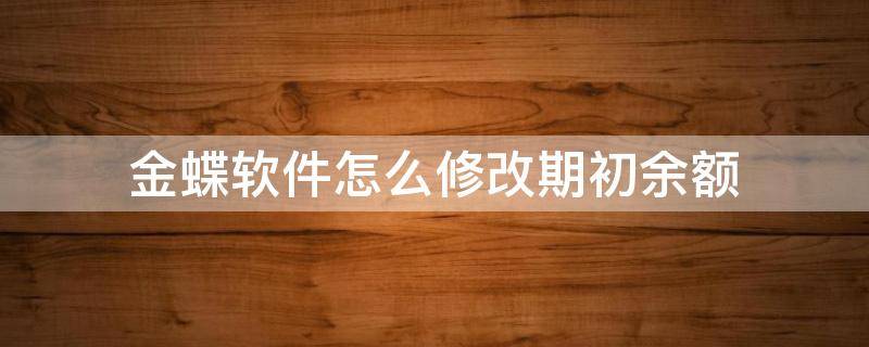 金蝶软件怎么修改期初余额（如何修改金蝶软件银行日记账年初余额）