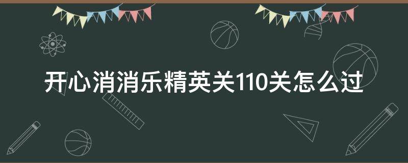 开心消消乐精英关110关怎么过（开心消消乐精英关110关攻略）