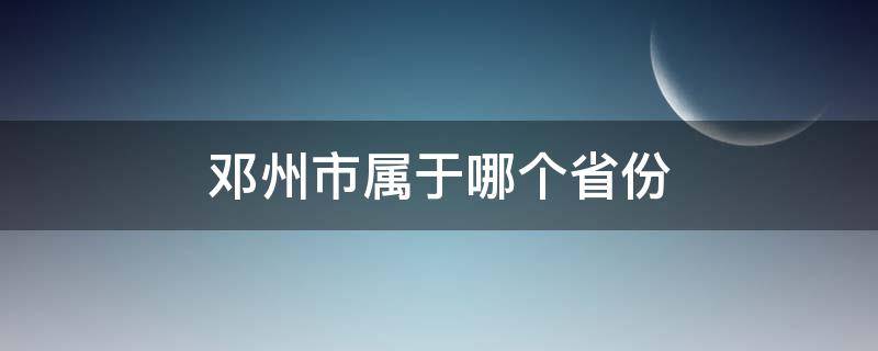 邓州市属于哪个省份 湖南省邓州市属于哪个市