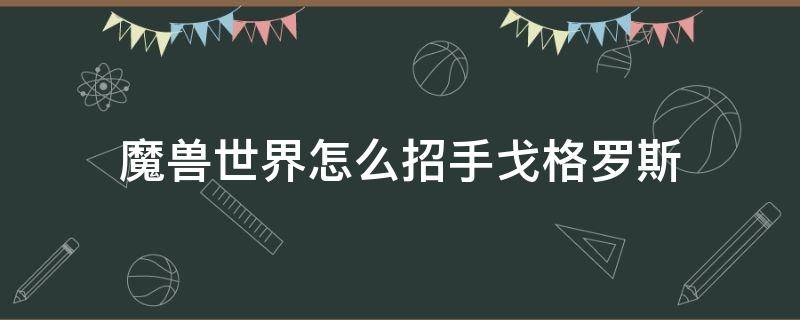 魔兽世界怎么招手戈格罗斯 魔兽世界就在眼皮底下向戈格罗斯招手