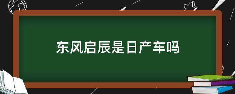 东风启辰是日产车吗 东风启辰是东风日产旗下的吗