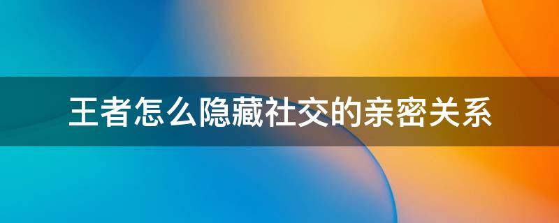 王者怎么隐藏社交的亲密关系（王者荣耀社交里的亲密关系怎么隐藏）