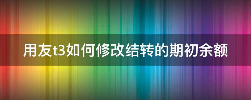 用友t3如何修改结转的期初余额 用友t3如何修改上年结转的余额