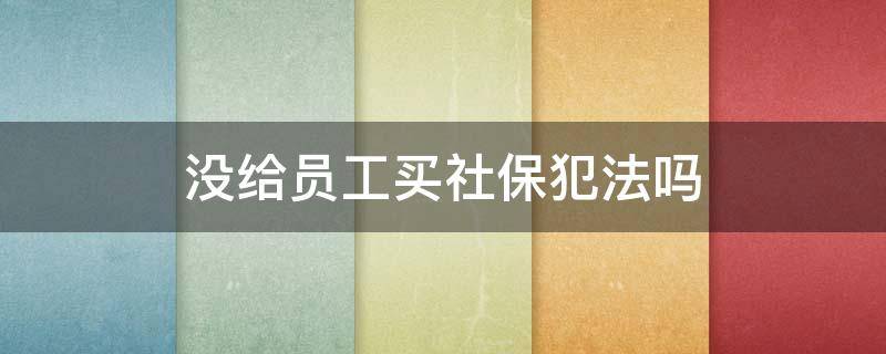 没给员工买社保犯法吗 不给员工买社保犯法吗