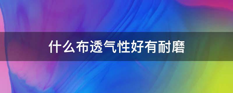 什么布透气性好有耐磨（什么布耐磨耐用）