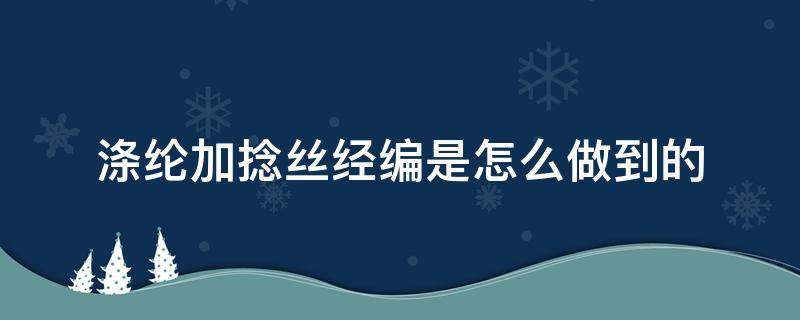 涤纶加捻丝经编是怎么做到的 涤纶丝捻向是什么意思