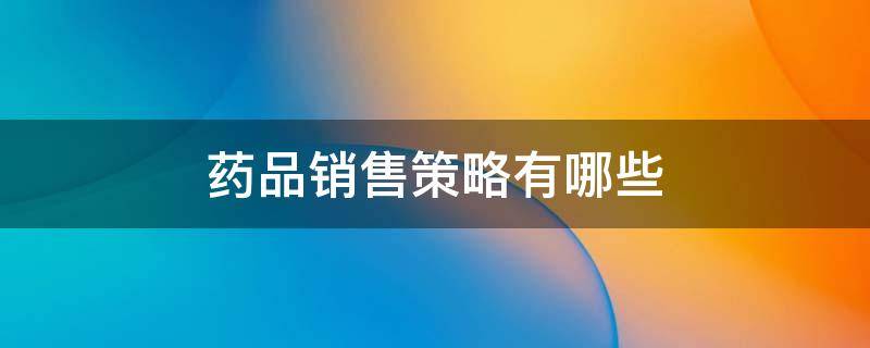 药品销售策略有哪些 药品产品策略包括哪些内容