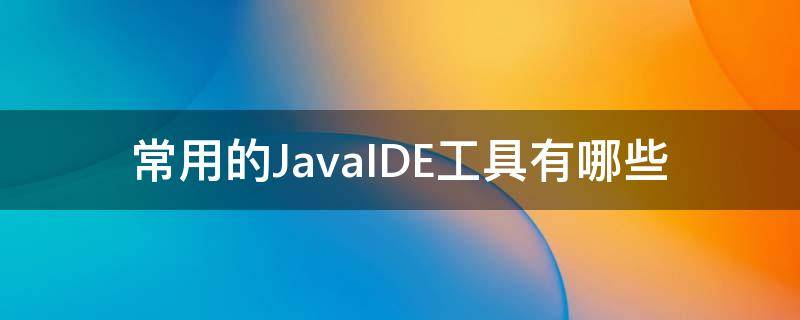 常用的JavaIDE工具有哪些（常用的java工具类）