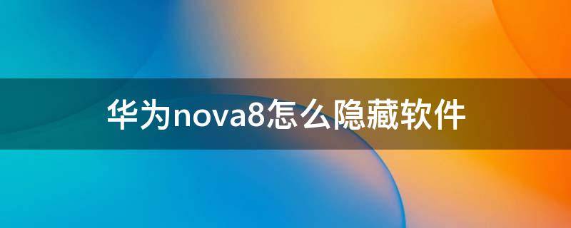 华为nova8怎么隐藏软件 华为nova8怎么隐藏手机软件