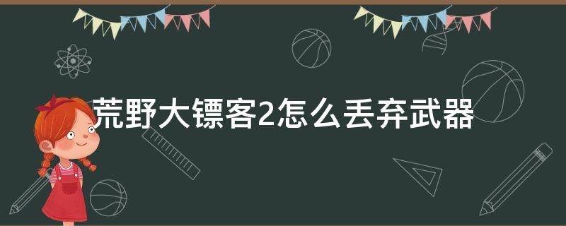 荒野大镖客2怎么丢弃武器 荒野大镖客2怎么丢弃武器换地下的pc