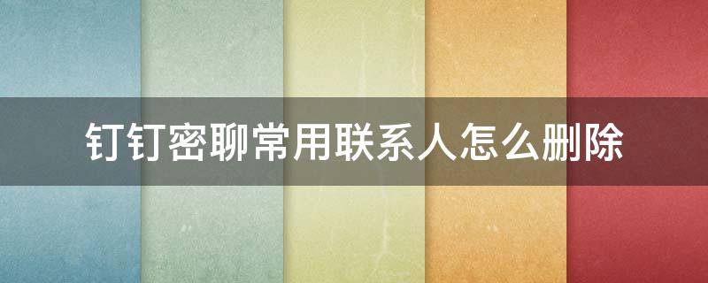 钉钉密聊常用联系人怎么删除 钉钉密聊里面的常用联系人怎么删除