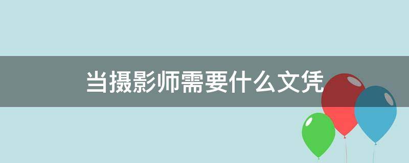 当摄影师需要什么文凭（当摄影师需要什么学历）