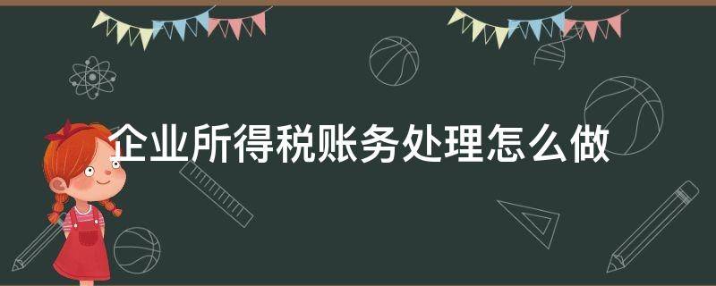 企业所得税账务处理怎么做（企业所得税会计处理）