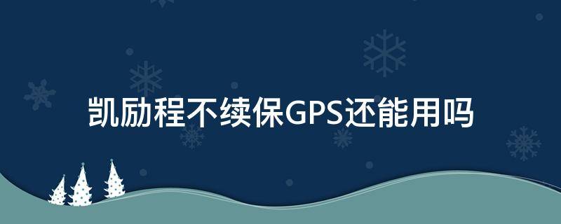 凯励程不续保GPS还能用吗 凯励程到期了gps还能用吗