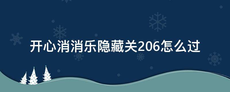 开心消消乐隐藏关206怎么过（开心消消乐隐藏关206关怎么过视频教程）