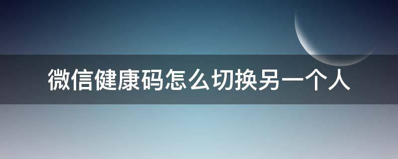 微信健康码怎么切换另一个人（山东微信健康码怎么切换另一个人）