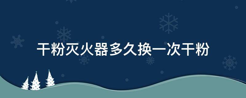 干粉灭火器多久换一次干粉（干粉灭火器的干粉多久换一次）