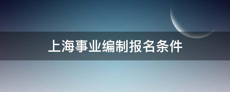 上海事业编制报名条件 上海事业编制报名条件 年龄