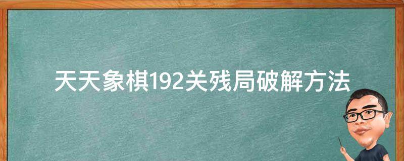 天天象棋192关残局破解方法（新版天天象棋192关怎么过）