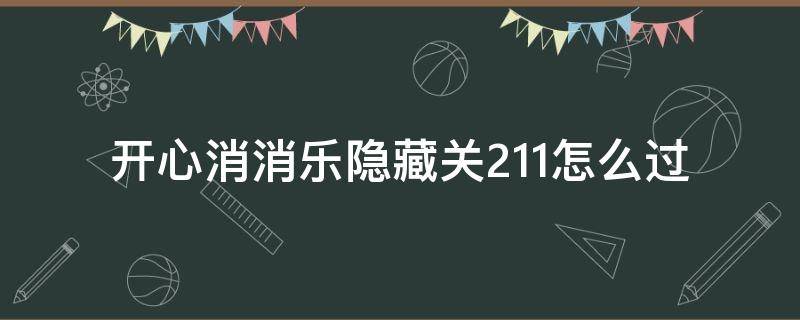 开心消消乐隐藏关211怎么过（消消乐隐藏关211怎么通过）