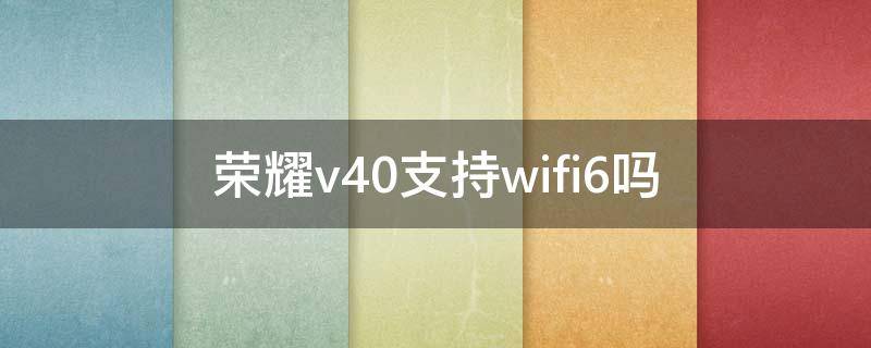 荣耀v40支持wifi6吗（荣耀v10支持wifi5还是wifi6）
