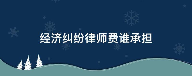 经济纠纷律师费谁承担 经济纠纷打官司律师费谁出