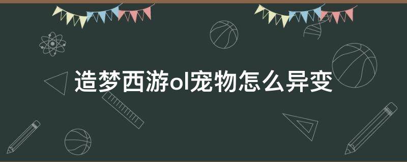 造梦西游ol宠物怎么异变（造梦西游OL宠物变异）