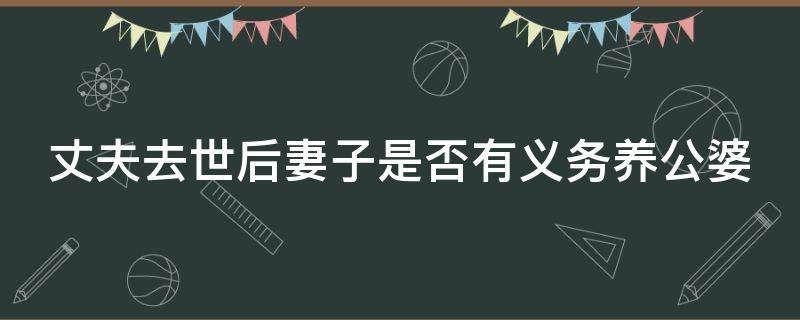 丈夫去世后妻子是否有义务养公婆（丈夫死了,媳妇有没有养公婆的义务）