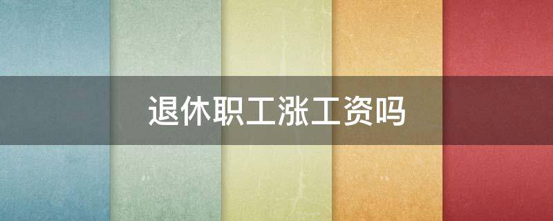 退休职工涨工资吗 退休职工涨工资吗2021