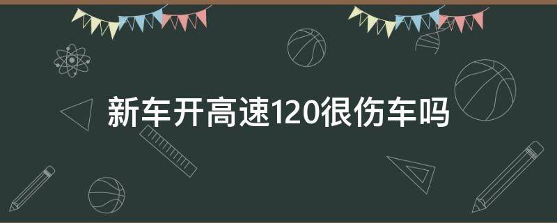 新车开高速120很伤车吗 新车高速开120有没有影响