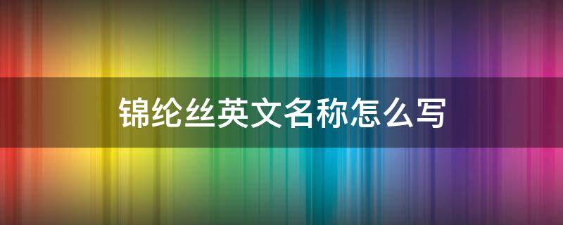 锦纶丝英文名称怎么写 锦纶长丝英文缩写