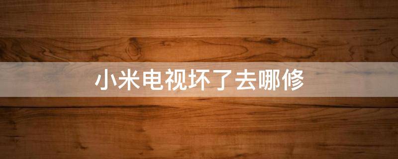 小米电视坏了去哪修（小米电视坏了去哪修5年）