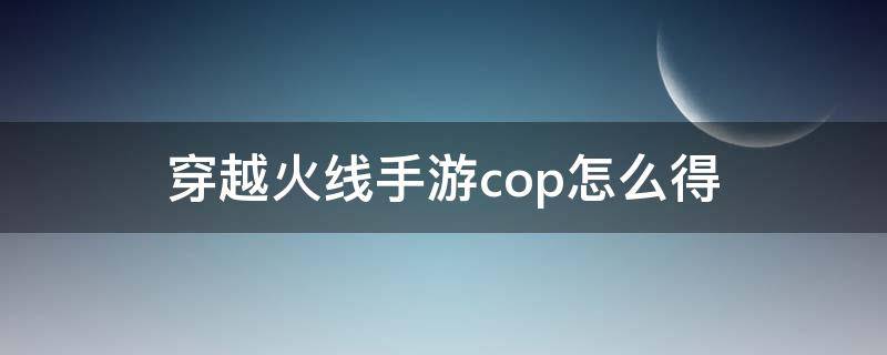 穿越火线手游cop怎么得 现在穿越火线手游cop怎么获得