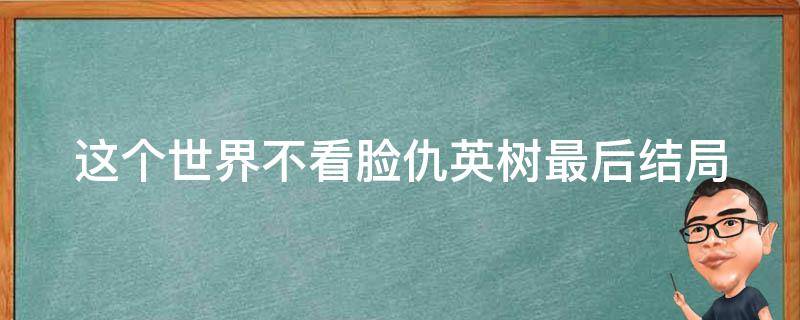 这个世界不看脸仇英树最后结局 这个世界不看脸最后仇英树跟谁在一起了