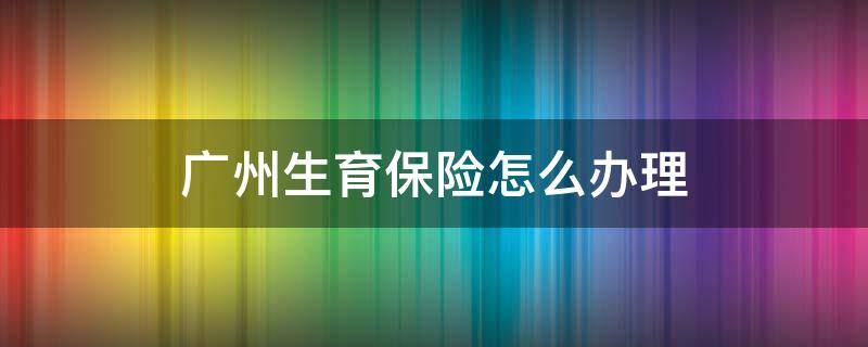 广州生育保险怎么办理 广州生育保险申请流程