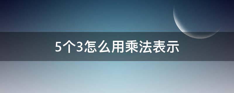 5个3怎么用乘法表示 3个5用乘法算式怎么写