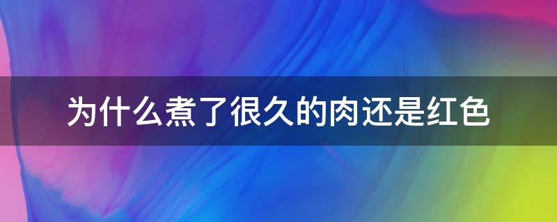 为什么煮了很久的肉还是红色（肉煮了半天还是红色）