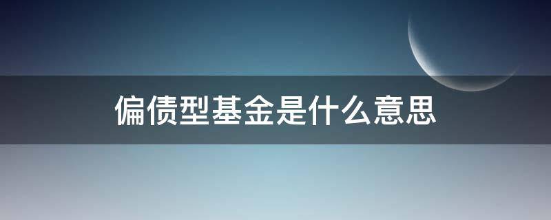 偏债型基金是什么意思（什么叫做偏债基金）