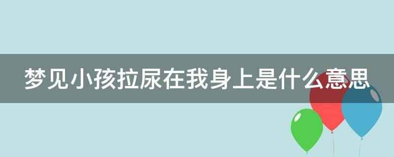 梦见小孩拉尿在我身上是什么意思 梦见小孩拉尿在我身上是什么意思啊