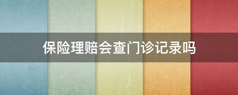 保险理赔会查门诊记录吗（医疗保险理赔会查询门诊记录吗）